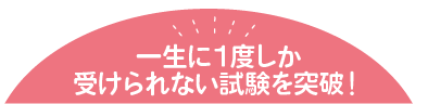 一生に１度しか受けられない試験を突破！